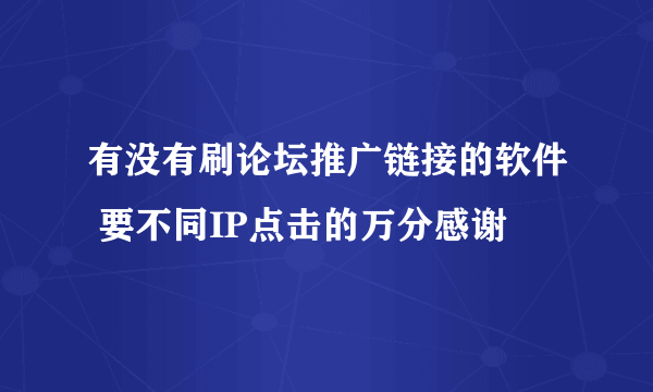 有没有刷论坛推广链接的软件 要不同IP点击的万分感谢