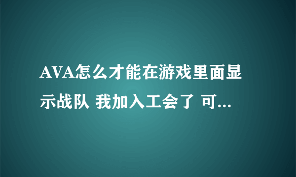 AVA怎么才能在游戏里面显示战队 我加入工会了 可进游戏就提示我退出工会 前提我没有退出工会