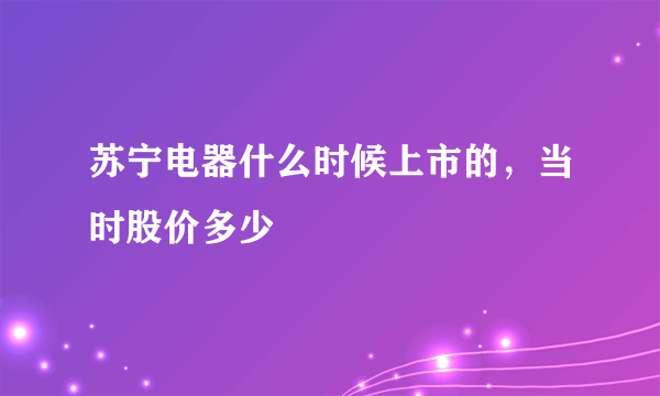 苏宁电器什么时候上市的，当时股价多少