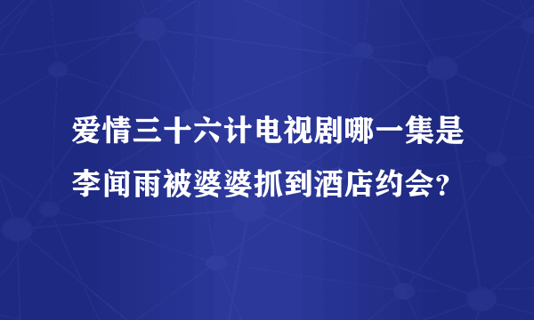 爱情三十六计电视剧哪一集是李闻雨被婆婆抓到酒店约会？