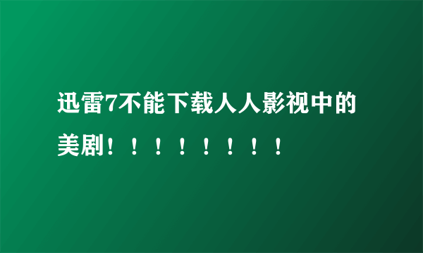 迅雷7不能下载人人影视中的美剧！！！！！！！！