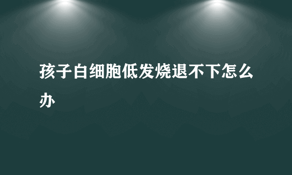 孩子白细胞低发烧退不下怎么办