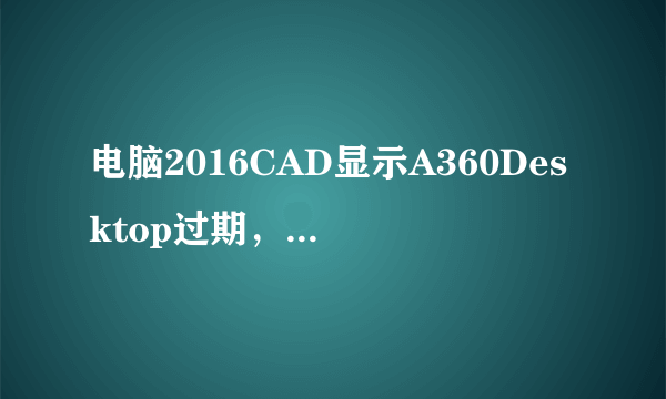 电脑2016CAD显示A360Desktop过期，怎么解决？