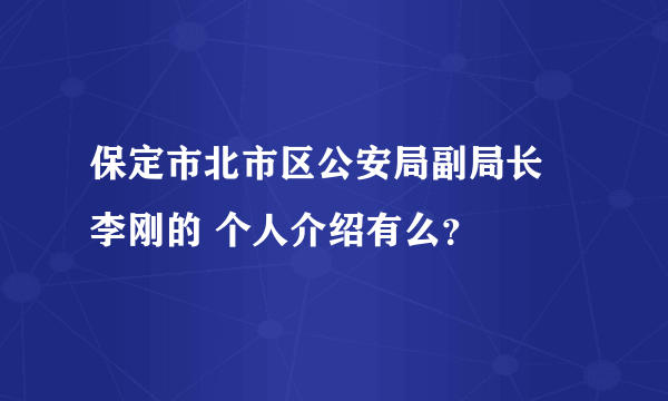 保定市北市区公安局副局长 李刚的 个人介绍有么？