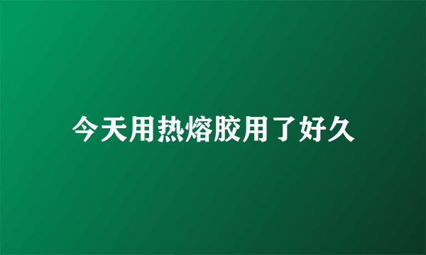 今天用热熔胶用了好久