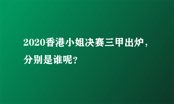 2020香港小姐决赛三甲出炉，分别是谁呢？