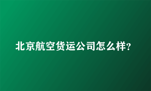 北京航空货运公司怎么样？