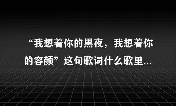 “我想着你的黑夜，我想着你的容颜”这句歌词什么歌里有？貌似是周华建唱的？