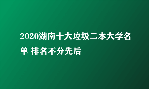 2020湖南十大垃圾二本大学名单 排名不分先后