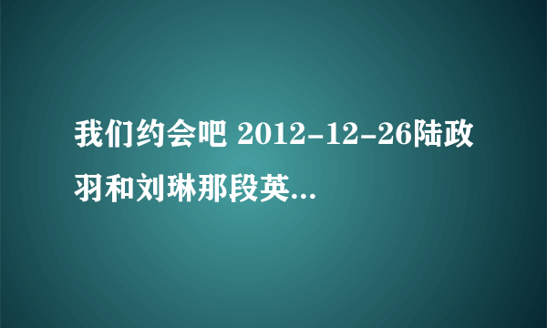 我们约会吧 2012-12-26陆政羽和刘琳那段英文背景音乐叫什么名字,