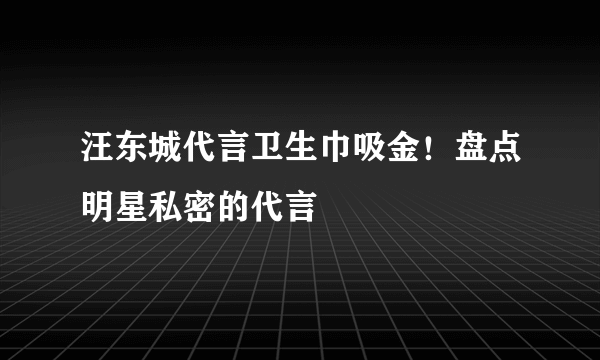 汪东城代言卫生巾吸金！盘点明星私密的代言