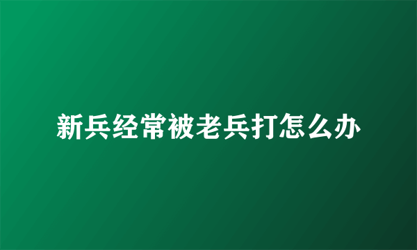 新兵经常被老兵打怎么办