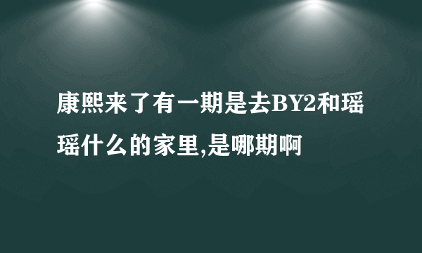 康熙来了有一期是去BY2和瑶瑶什么的家里,是哪期啊