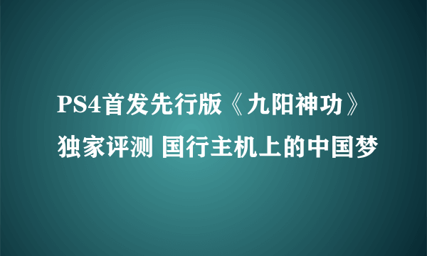 PS4首发先行版《九阳神功》独家评测 国行主机上的中国梦