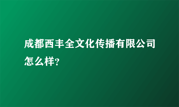 成都西丰全文化传播有限公司怎么样？