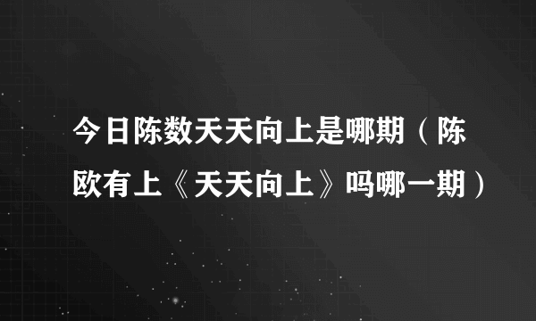 今日陈数天天向上是哪期（陈欧有上《天天向上》吗哪一期）