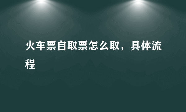 火车票自取票怎么取，具体流程