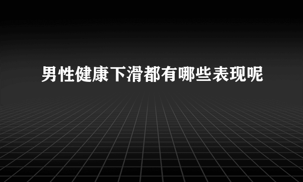 男性健康下滑都有哪些表现呢