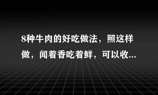 8种牛肉的好吃做法，照这样做，闻着香吃着鲜，可以收藏备用哦