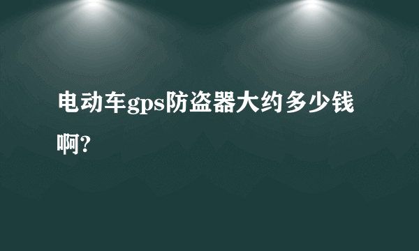 电动车gps防盗器大约多少钱啊?