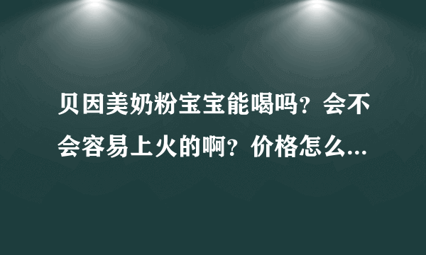 贝因美奶粉宝宝能喝吗？会不会容易上火的啊？价格怎么样呢？好...