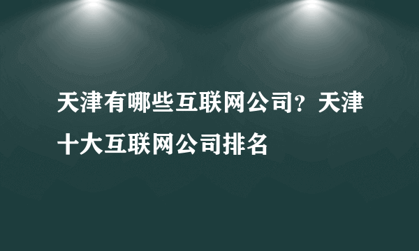 天津有哪些互联网公司？天津十大互联网公司排名