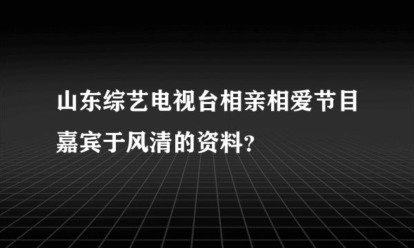 山东综艺电视台相亲相爱节目嘉宾于风清的资料？