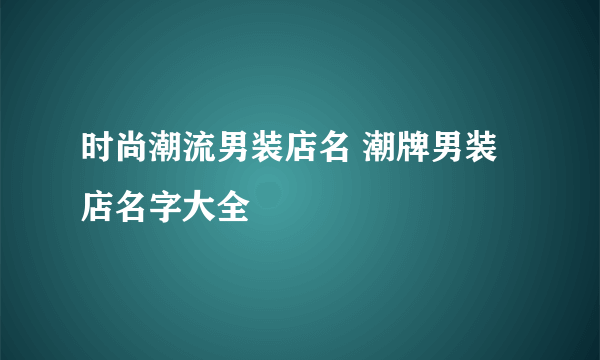 时尚潮流男装店名 潮牌男装店名字大全