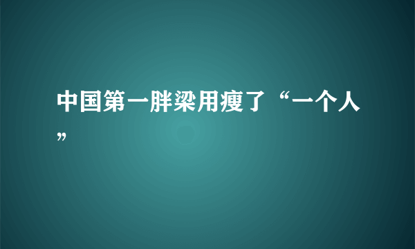 中国第一胖梁用瘦了“一个人”