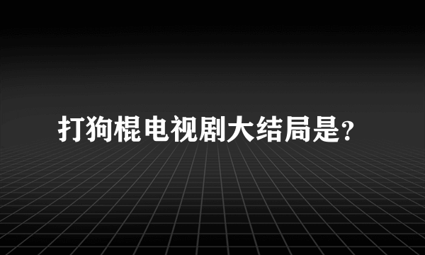 打狗棍电视剧大结局是？