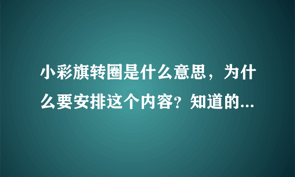 小彩旗转圈是什么意思，为什么要安排这个内容？知道的请认真回答