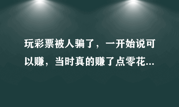 玩彩票被人骗了，一开始说可以赚，当时真的赚了点零花钱，后来一直输，没赚过