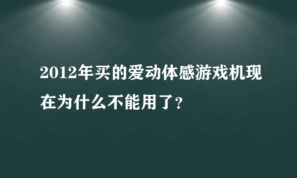 2012年买的爱动体感游戏机现在为什么不能用了？