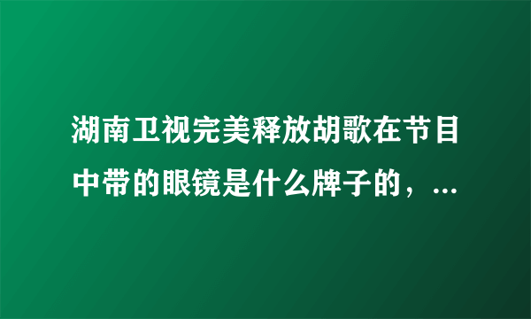 湖南卫视完美释放胡歌在节目中带的眼镜是什么牌子的，哪有买？