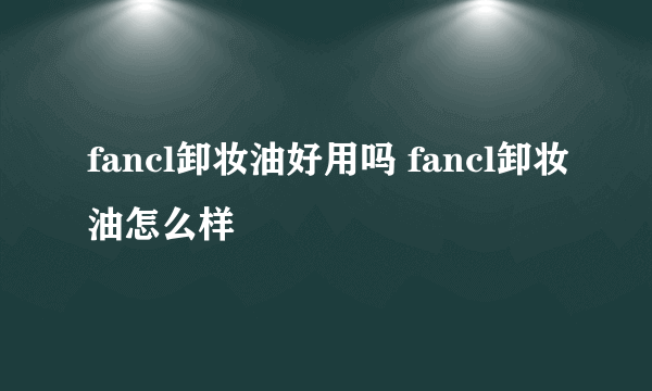 fancl卸妆油好用吗 fancl卸妆油怎么样