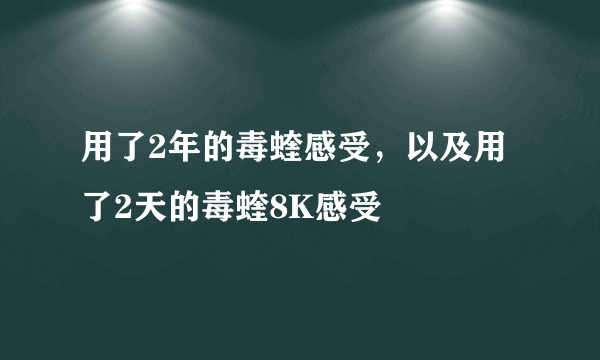 用了2年的毒蝰感受，以及用了2天的毒蝰8K感受