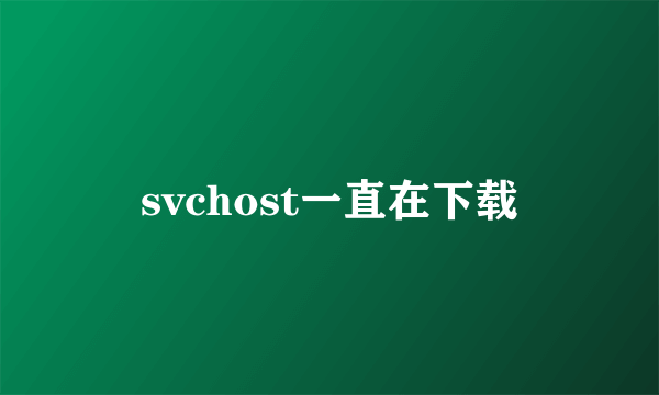 svchost一直在下载