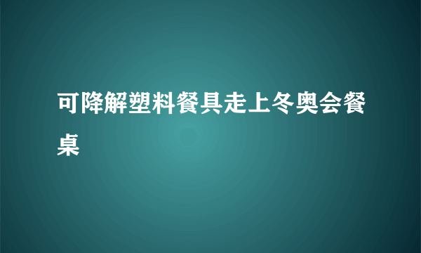 可降解塑料餐具走上冬奥会餐桌