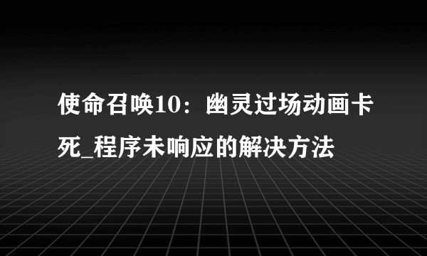 使命召唤10：幽灵过场动画卡死_程序未响应的解决方法