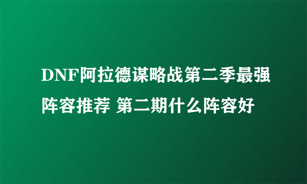 DNF阿拉德谋略战第二季最强阵容推荐 第二期什么阵容好