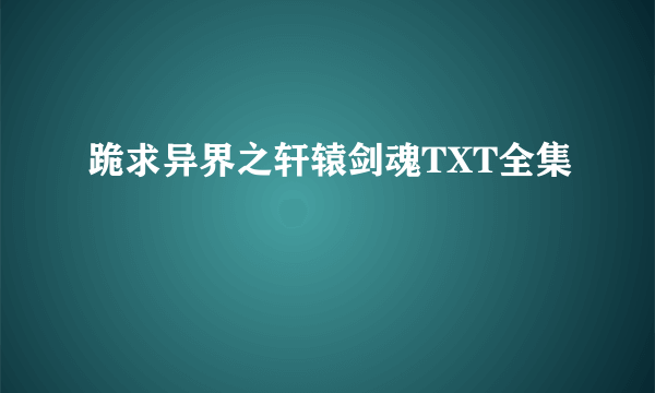 跪求异界之轩辕剑魂TXT全集