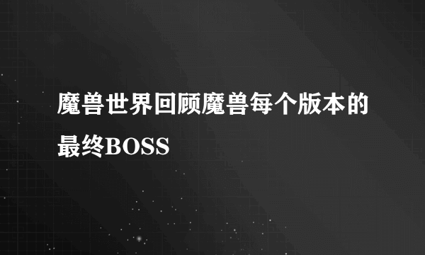 魔兽世界回顾魔兽每个版本的最终BOSS