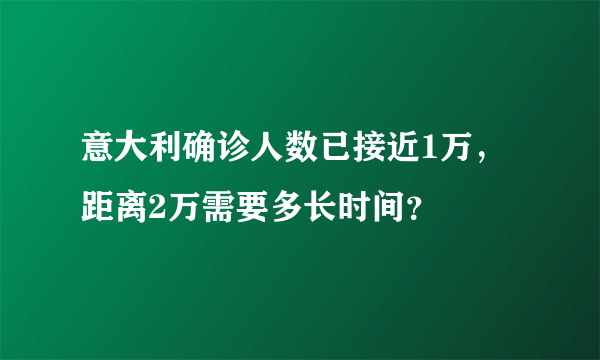 意大利确诊人数已接近1万，距离2万需要多长时间？