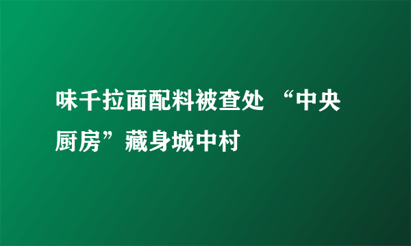 味千拉面配料被查处 “中央厨房”藏身城中村