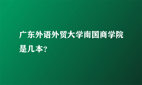 广东外语外贸大学南国商学院是几本？