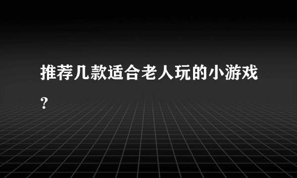 推荐几款适合老人玩的小游戏？