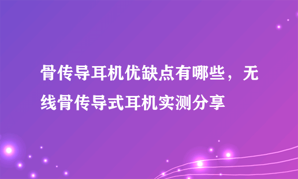 骨传导耳机优缺点有哪些，无线骨传导式耳机实测分享