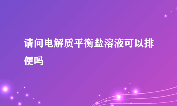 请问电解质平衡盐溶液可以排便吗