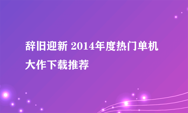 辞旧迎新 2014年度热门单机大作下载推荐