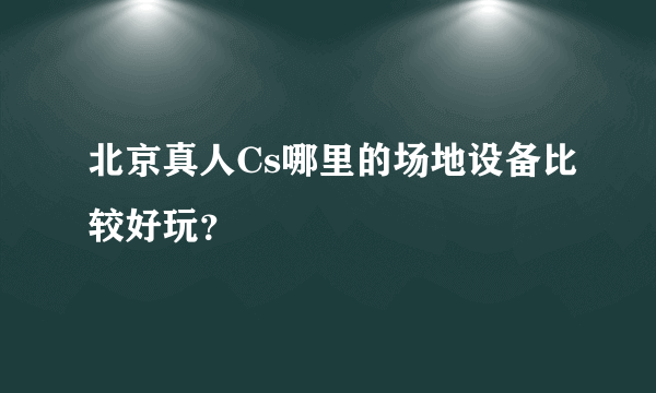 北京真人Cs哪里的场地设备比较好玩？